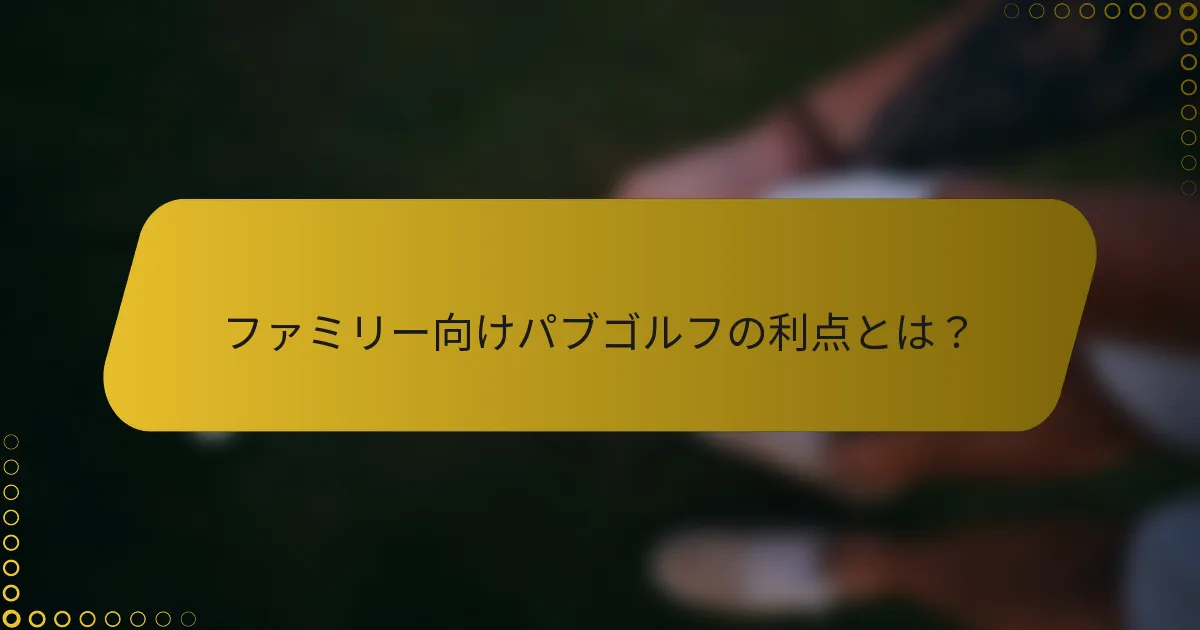 ファミリー向けパブゴルフの利点とは？