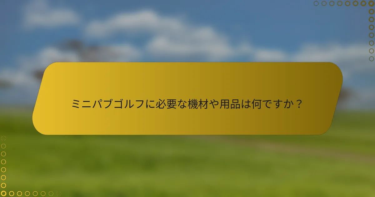 ミニパブゴルフに必要な機材や用品は何ですか？