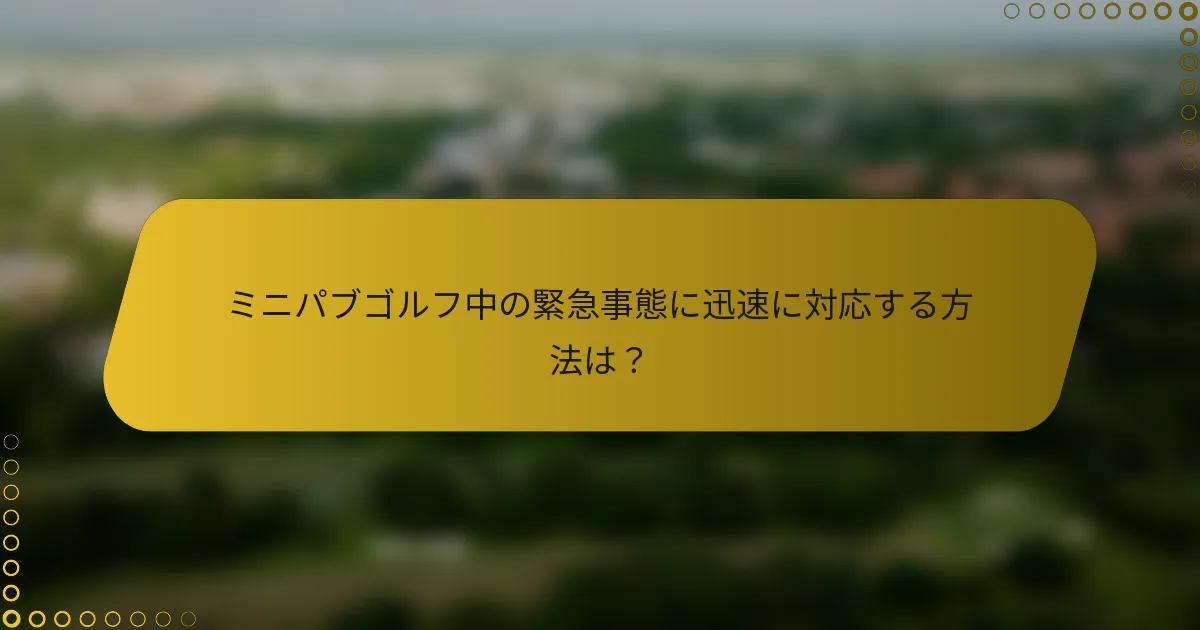 ミニパブゴルフ中の緊急事態に迅速に対応する方法は？