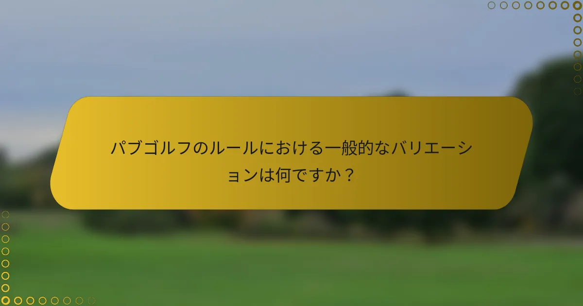 パブゴルフのルールにおける一般的なバリエーションは何ですか？