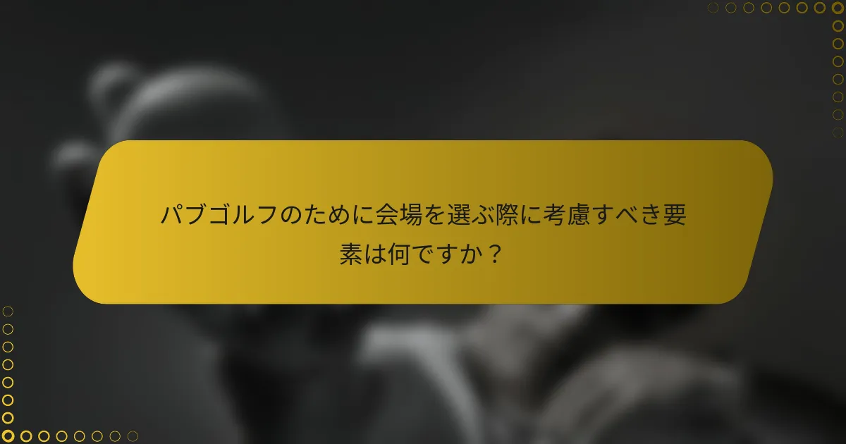 パブゴルフのために会場を選ぶ際に考慮すべき要素は何ですか？