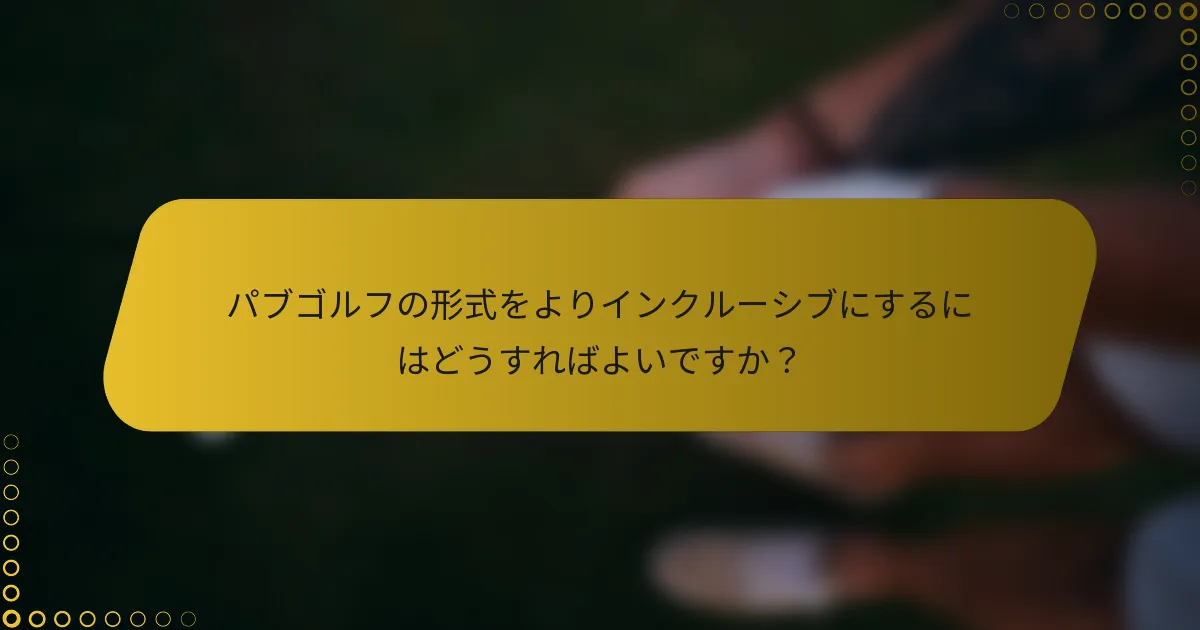 パブゴルフの形式をよりインクルーシブにするにはどうすればよいですか？